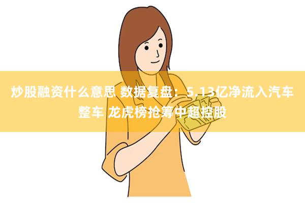 炒股融资什么意思 数据复盘：5.13亿净流入汽车整车 龙虎榜抢筹中超控股
