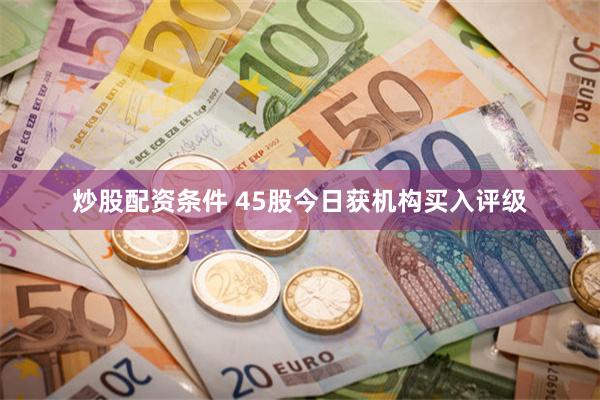 炒股配资条件 45股今日获机构买入评级
