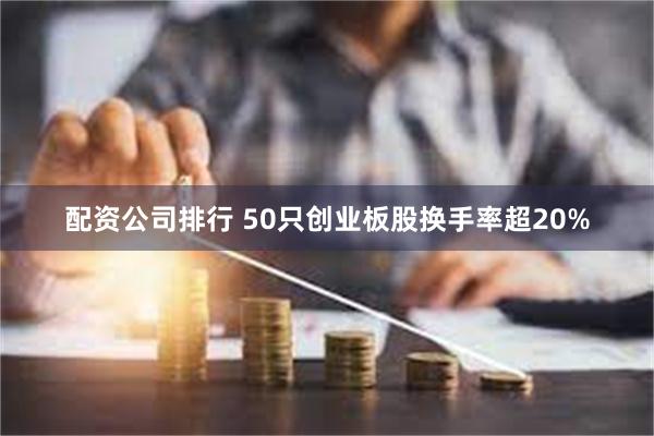 配资公司排行 50只创业板股换手率超20%