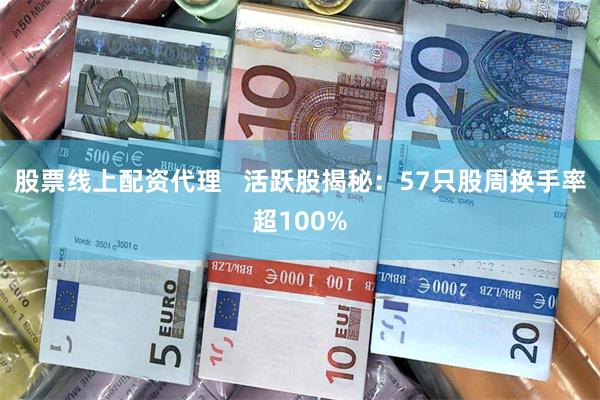 股票线上配资代理   活跃股揭秘：57只股周换手率超100%