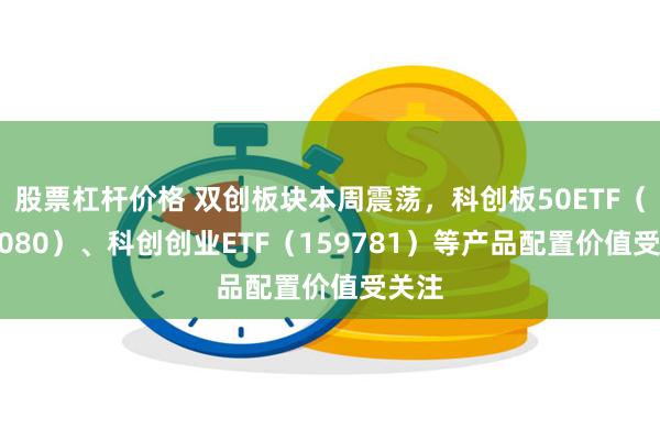 股票杠杆价格 双创板块本周震荡，科创板50ETF（588080）、科创创业ETF（159781）等产品配置价值受关注