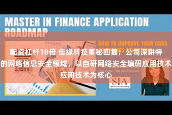 配资杠杆10倍 佳缘科技董秘回复：公司深耕特种行业的网络信息安全领域，以自研网络安全编码应用技术为核心