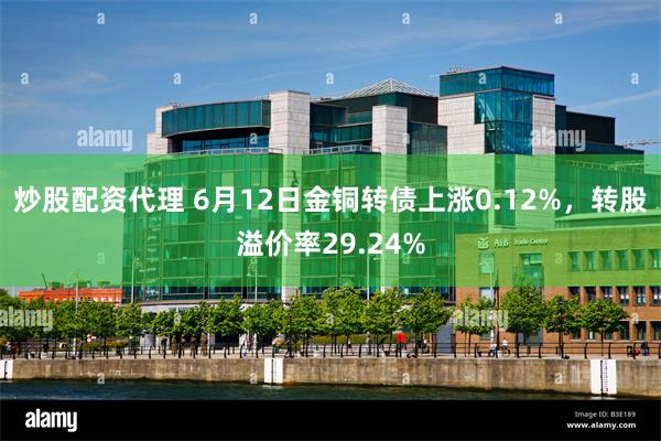炒股配资代理 6月12日金铜转债上涨0.12%，转股溢价率29.24%