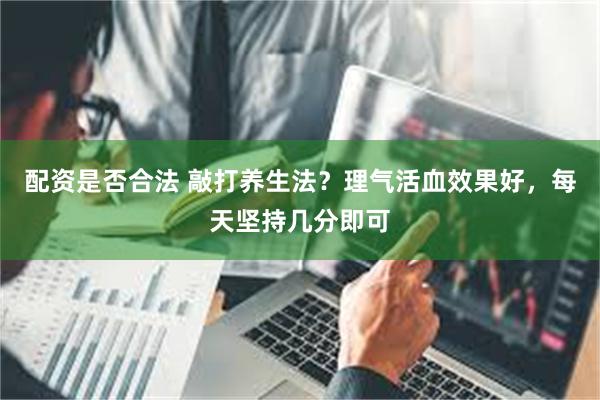 配资是否合法 敲打养生法？理气活血效果好，每天坚持几分即可