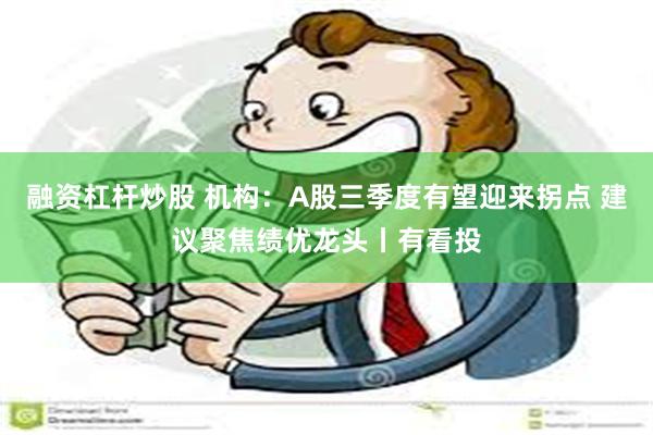 融资杠杆炒股 机构：A股三季度有望迎来拐点 建议聚焦绩优龙头丨有看投
