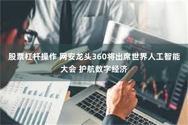 股票杠杆操作 网安龙头360将出席世界人工智能大会 护航数字经济