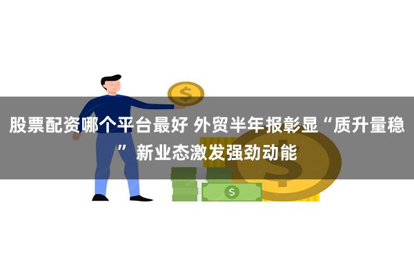 股票配资哪个平台最好 外贸半年报彰显“质升量稳” 新业态激发强劲动能