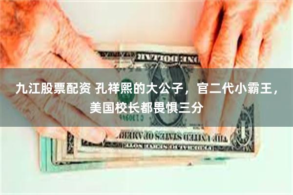九江股票配资 孔祥熙的大公子，官二代小霸王，美国校长都畏惧三分