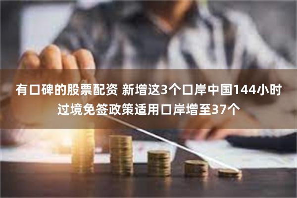 有口碑的股票配资 新增这3个口岸中国144小时过境免签政策适用口岸增至37个