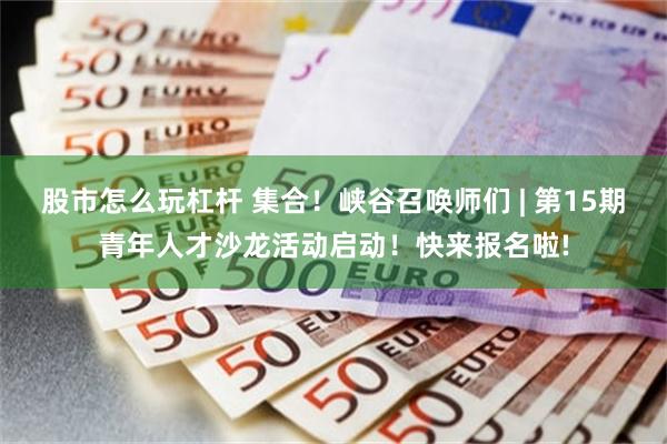 股市怎么玩杠杆 集合！峡谷召唤师们 | 第15期青年人才沙龙活动启动！快来报名啦!