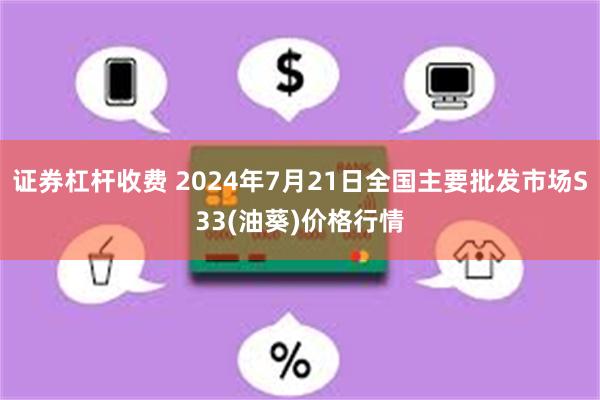 证券杠杆收费 2024年7月21日全国主要批发市场S33(油葵)价格行情