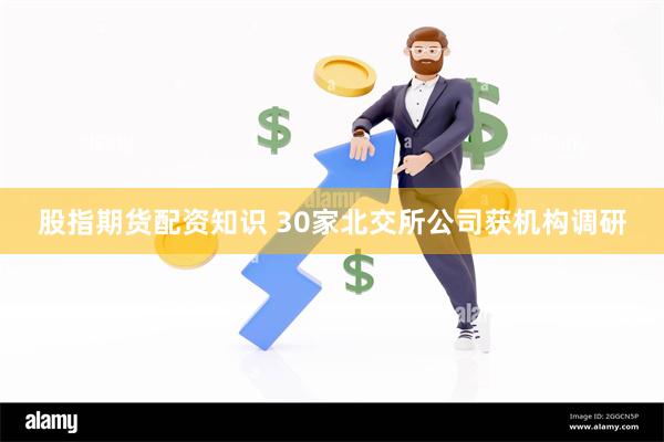 股指期货配资知识 30家北交所公司获机构调研