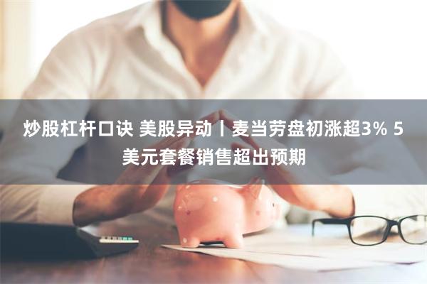 炒股杠杆口诀 美股异动丨麦当劳盘初涨超3% 5美元套餐销售超出预期