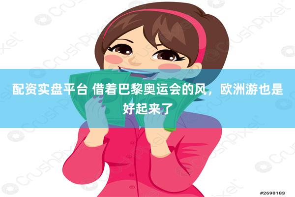 配资实盘平台 借着巴黎奥运会的风，欧洲游也是好起来了