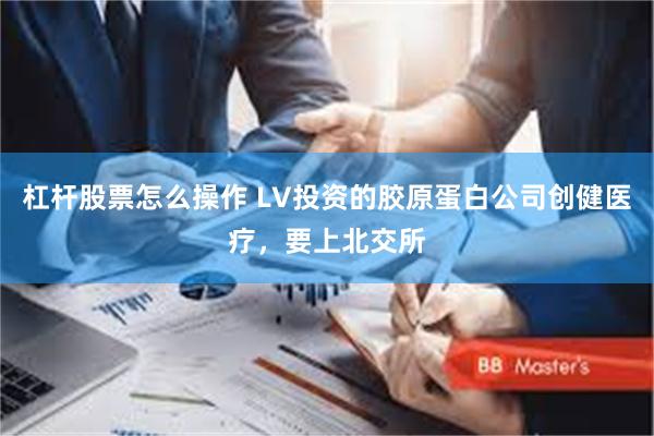 杠杆股票怎么操作 LV投资的胶原蛋白公司创健医疗，要上北交所