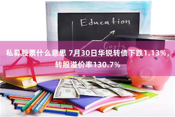 私募股票什么意思 7月30日华锐转债下跌1.13%，转股溢价率130.7%