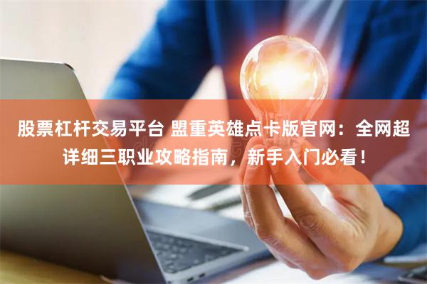 股票杠杆交易平台 盟重英雄点卡版官网：全网超详细三职业攻略指南，新手入门必看！
