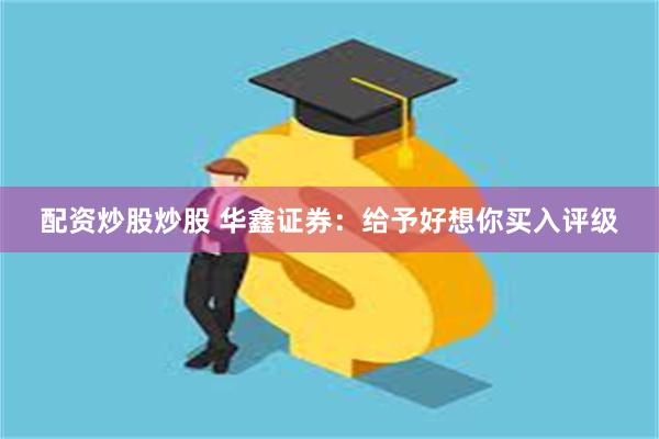 配资炒股炒股 华鑫证券：给予好想你买入评级