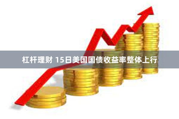 杠杆理财 15日美国国债收益率整体上行