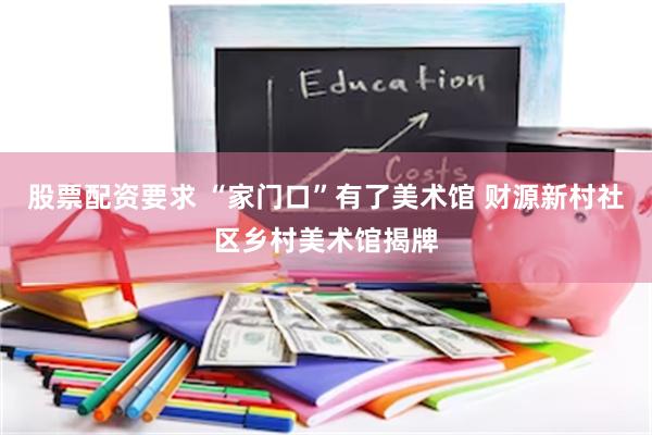 股票配资要求 “家门口”有了美术馆 财源新村社区乡村美术馆揭牌