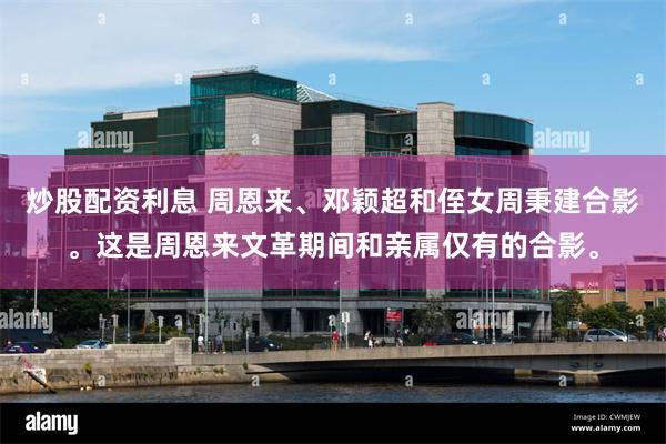 炒股配资利息 周恩来、邓颖超和侄女周秉建合影。这是周恩来文革期间和亲属仅有的合影。