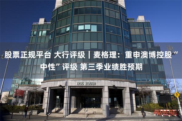 股票正规平台 大行评级｜麦格理：重申澳博控股“中性”评级 第三季业绩胜预期