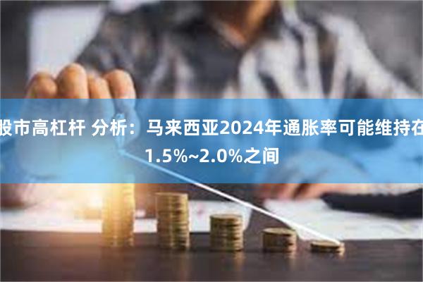 股市高杠杆 分析：马来西亚2024年通胀率可能维持在1.5%~2.0%之间
