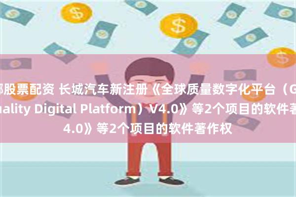 在哪股票配资 长城汽车新注册《全球质量数字化平台（Global Quality Digital Platform）V4.0》等2个项目的软件著作权