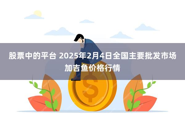 股票中的平台 2025年2月4日全国主要批发市场加吉鱼价格行情