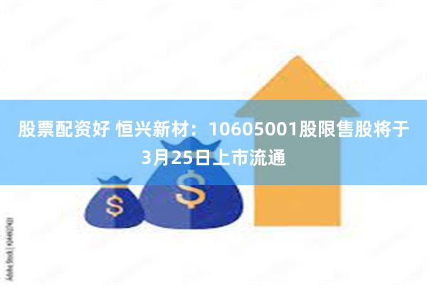 股票配资好 恒兴新材：10605001股限售股将于3月25日上市流通