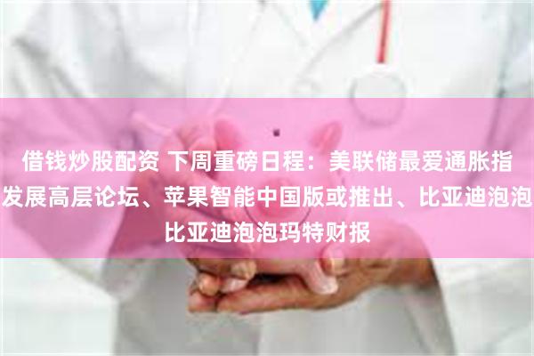 借钱炒股配资 下周重磅日程：美联储最爱通胀指标、中国发展高层论坛、苹果智能中国版或推出、比亚迪泡泡玛特财报