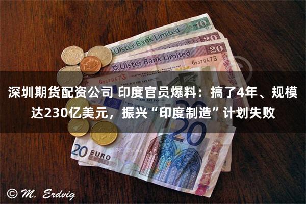 深圳期货配资公司 印度官员爆料：搞了4年、规模达230亿美元，振兴“印度制造”计划失败