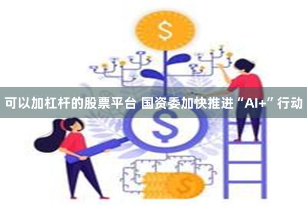 可以加杠杆的股票平台 国资委加快推进“AI+”行动