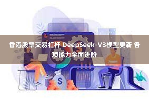 香港股票交易杠杆 DeepSeek-V3模型更新 各项能力全面进阶