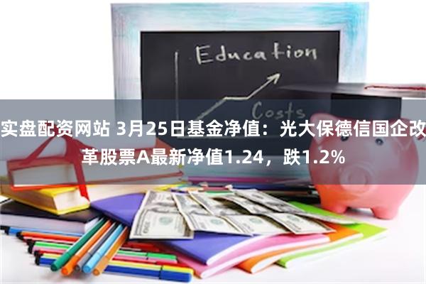 实盘配资网站 3月25日基金净值：光大保德信国企改革股票A最新净值1.24，跌1.2%