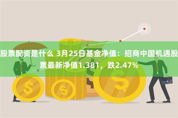股票配资是什么 3月25日基金净值：招商中国机遇股票最新净值1.381，跌2.47%
