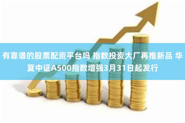 有靠谱的股票配资平台吗 指数投资大厂再推新品 华夏中证A500指数增强3月31日起发行