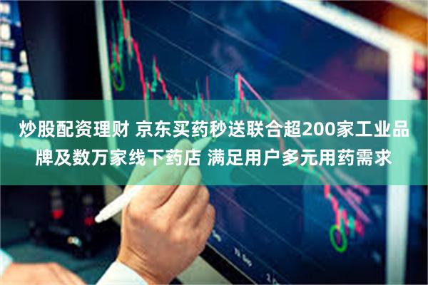 炒股配资理财 京东买药秒送联合超200家工业品牌及数万家线下药店 满足用户多元用药需求
