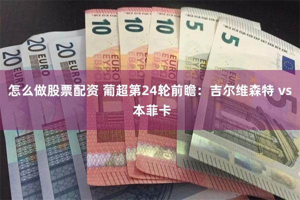 怎么做股票配资 葡超第24轮前瞻：吉尔维森特 vs 本菲卡