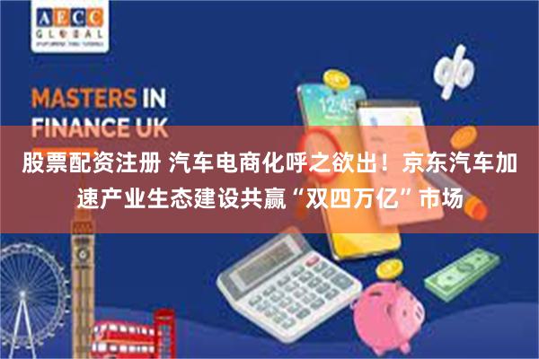 股票配资注册 汽车电商化呼之欲出！京东汽车加速产业生态建设共赢“双四万亿”市场