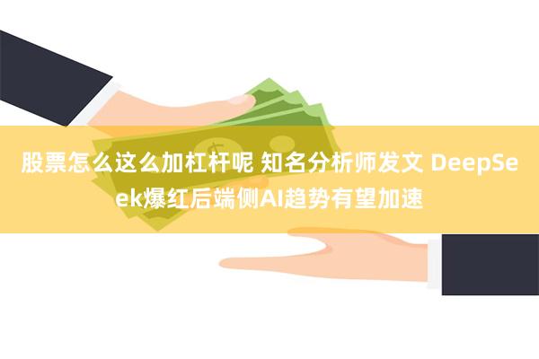 股票怎么这么加杠杆呢 知名分析师发文 DeepSeek爆红后端侧AI趋势有望加速