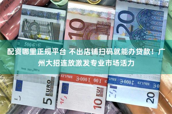 配资哪里正规平台 不出店铺扫码就能办贷款！广州大招连放激发专业市场活力