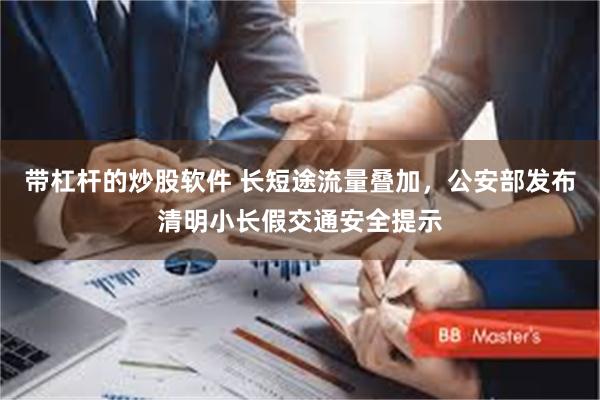 带杠杆的炒股软件 长短途流量叠加，公安部发布清明小长假交通安全提示