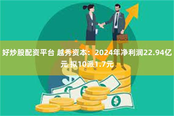 好炒股配资平台 越秀资本：2024年净利润22.94亿元 拟10派1.7元