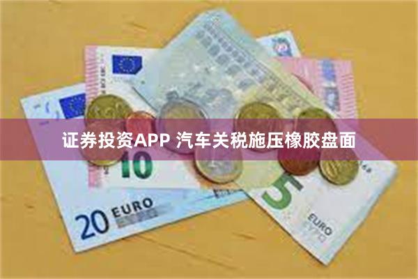 证券投资APP 汽车关税施压橡胶盘面