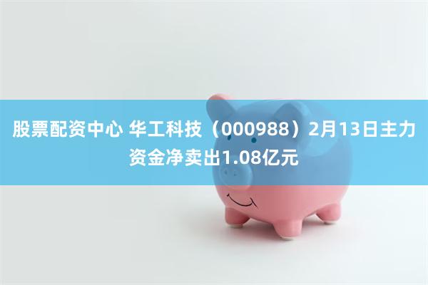 股票配资中心 华工科技（000988）2月13日主力资金净卖出1.08亿元