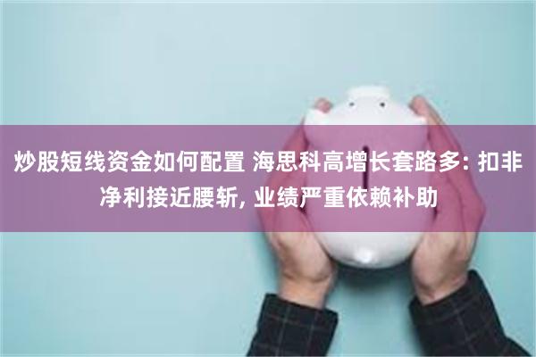 炒股短线资金如何配置 海思科高增长套路多: 扣非净利接近腰斩, 业绩严重依赖补助