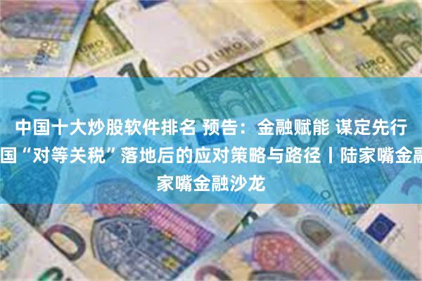 中国十大炒股软件排名 预告：金融赋能 谋定先行——美国“对等关税”落地后的应对策略与路径丨陆家嘴金融沙龙