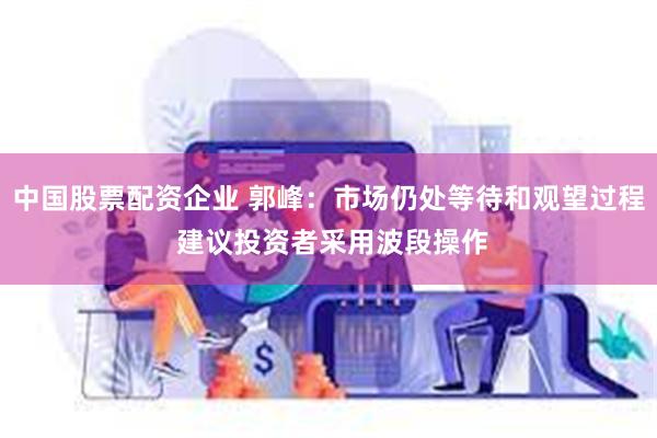 中国股票配资企业 郭峰：市场仍处等待和观望过程 建议投资者采用波段操作