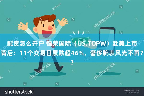 配资怎么开户 恒荣国际（US.TOPW）赴美上市背后：11个交易日累跌超46%，奢侈腕表风光不再？